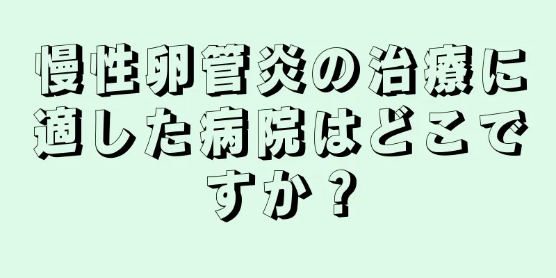 慢性卵管炎の治療に適した病院はどこですか？