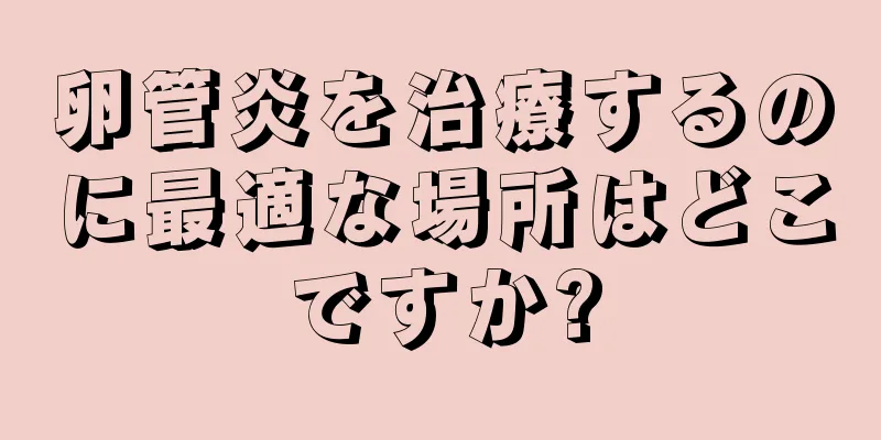 卵管炎を治療するのに最適な場所はどこですか?