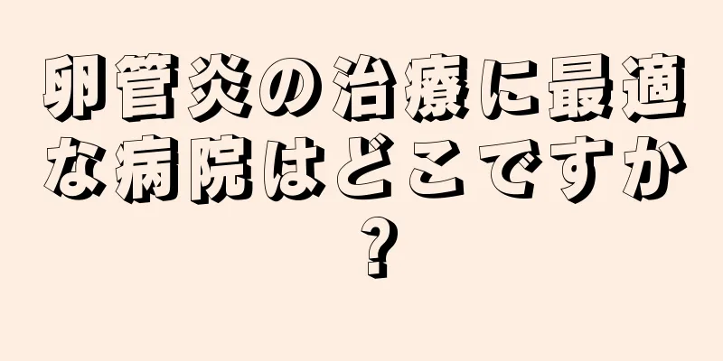 卵管炎の治療に最適な病院はどこですか？