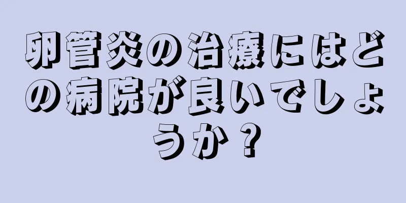 卵管炎の治療にはどの病院が良いでしょうか？