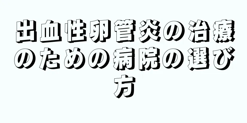 出血性卵管炎の治療のための病院の選び方