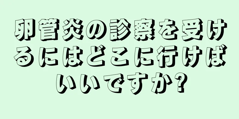 卵管炎の診察を受けるにはどこに行けばいいですか?