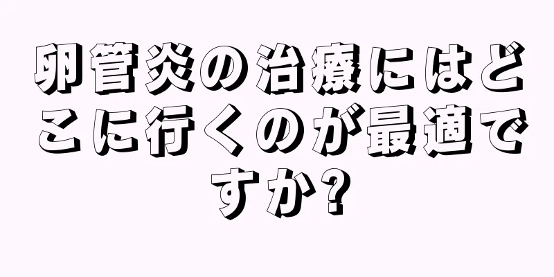 卵管炎の治療にはどこに行くのが最適ですか?