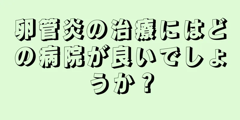 卵管炎の治療にはどの病院が良いでしょうか？
