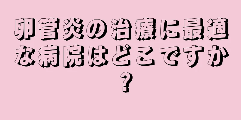 卵管炎の治療に最適な病院はどこですか？