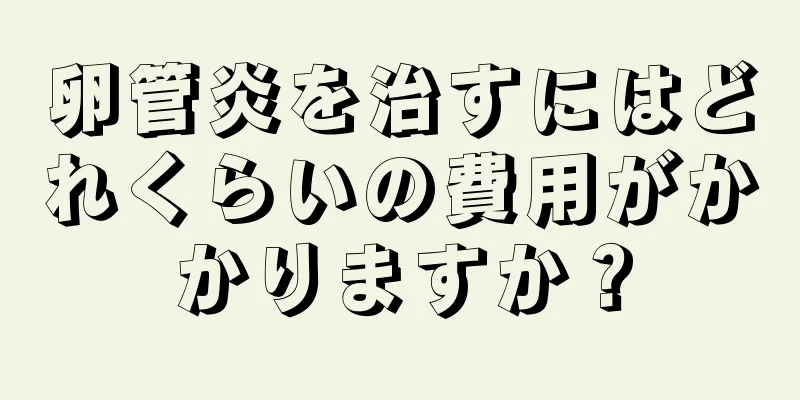 卵管炎を治すにはどれくらいの費用がかかりますか？