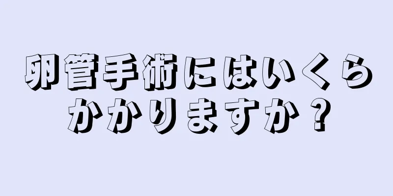 卵管手術にはいくらかかりますか？