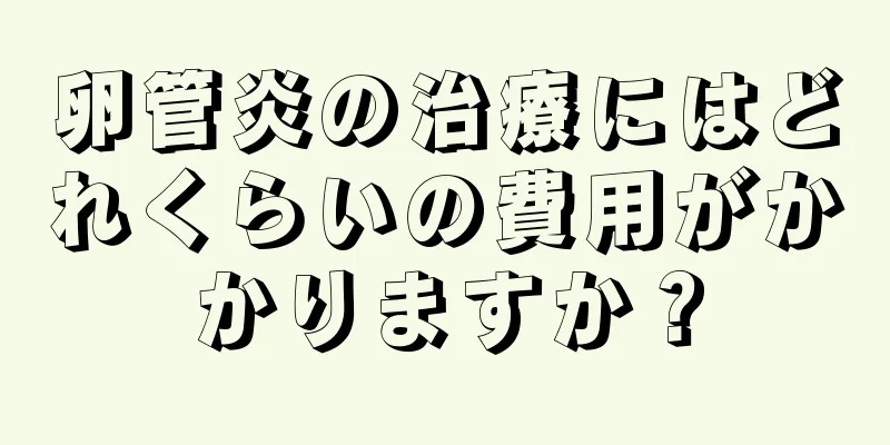 卵管炎の治療にはどれくらいの費用がかかりますか？