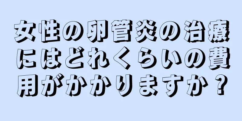 女性の卵管炎の治療にはどれくらいの費用がかかりますか？