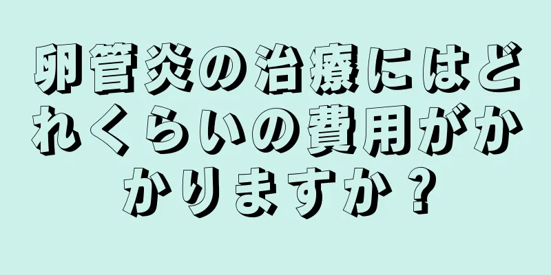 卵管炎の治療にはどれくらいの費用がかかりますか？