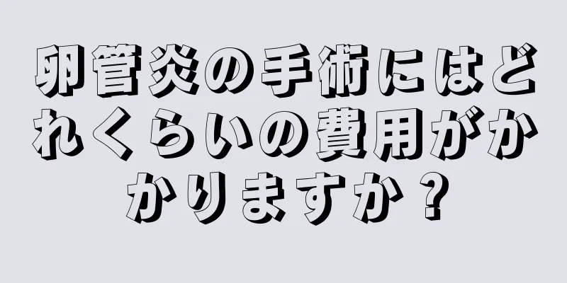 卵管炎の手術にはどれくらいの費用がかかりますか？