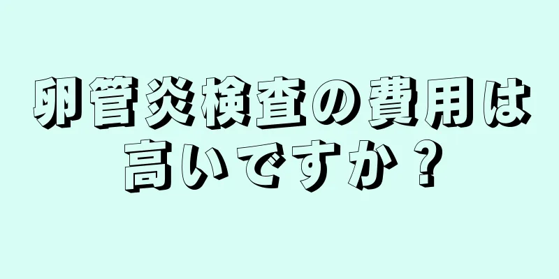 卵管炎検査の費用は高いですか？