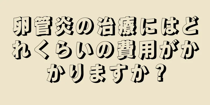 卵管炎の治療にはどれくらいの費用がかかりますか？