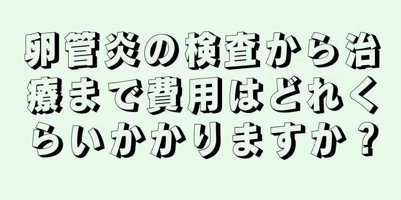 卵管炎の検査から治療まで費用はどれくらいかかりますか？
