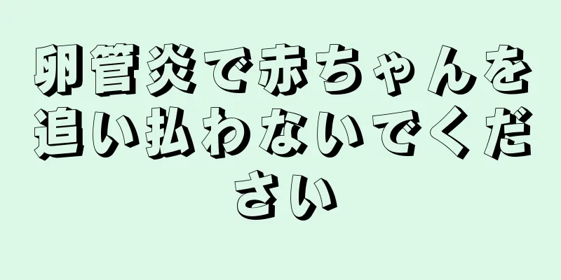 卵管炎で赤ちゃんを追い払わないでください