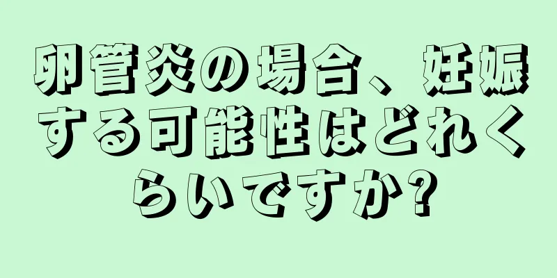 卵管炎の場合、妊娠する可能性はどれくらいですか?