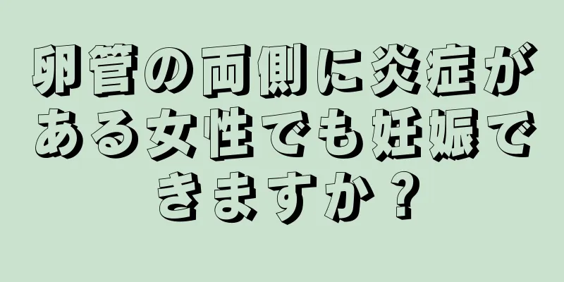 卵管の両側に炎症がある女性でも妊娠できますか？
