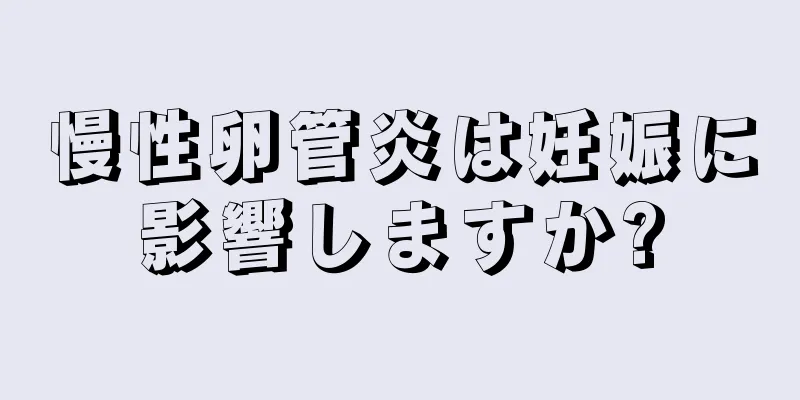 慢性卵管炎は妊娠に影響しますか?