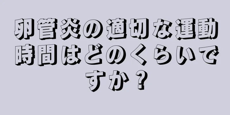 卵管炎の適切な運動時間はどのくらいですか？