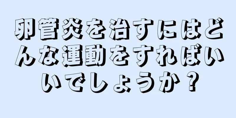 卵管炎を治すにはどんな運動をすればいいでしょうか？