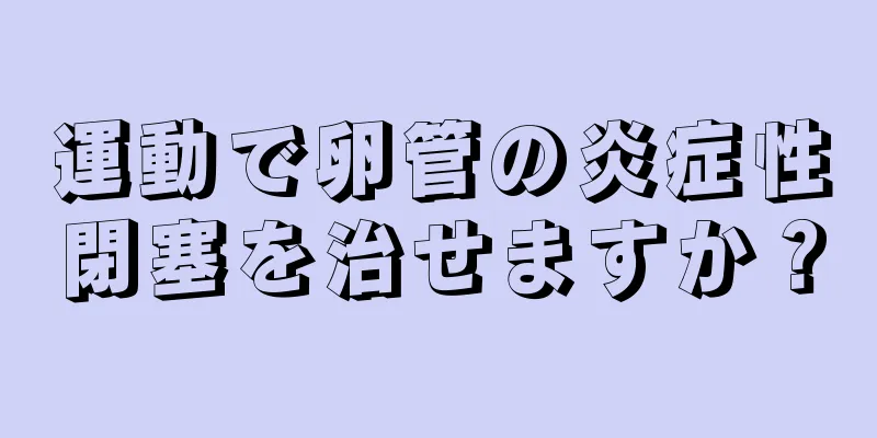 運動で卵管の炎症性閉塞を治せますか？