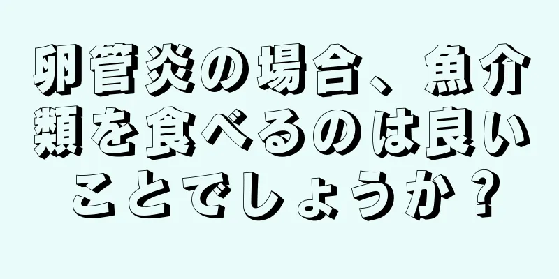 卵管炎の場合、魚介類を食べるのは良いことでしょうか？