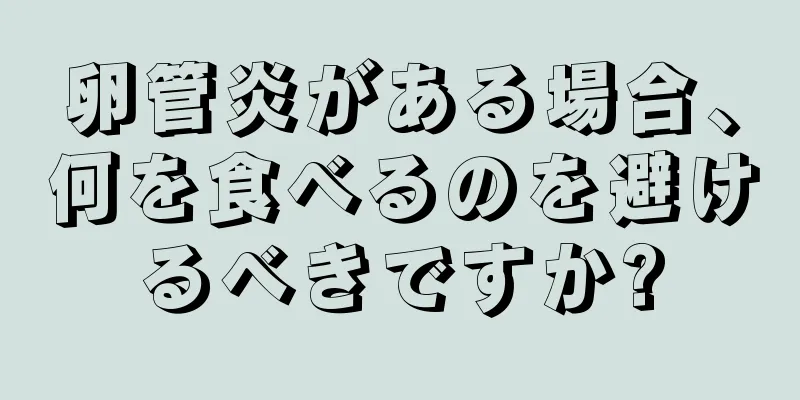 卵管炎がある場合、何を食べるのを避けるべきですか?