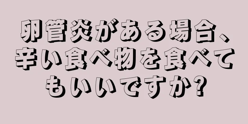 卵管炎がある場合、辛い食べ物を食べてもいいですか?