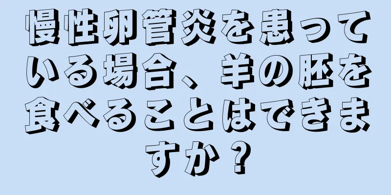 慢性卵管炎を患っている場合、羊の胚を食べることはできますか？