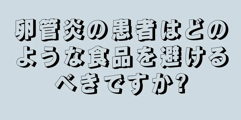 卵管炎の患者はどのような食品を避けるべきですか?