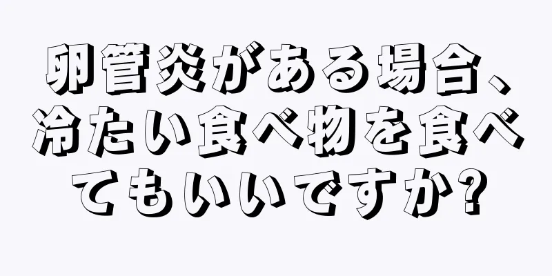 卵管炎がある場合、冷たい食べ物を食べてもいいですか?