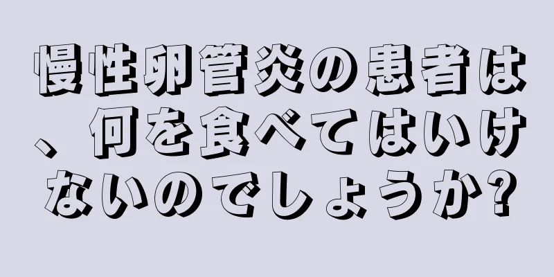 慢性卵管炎の患者は、何を食べてはいけないのでしょうか?
