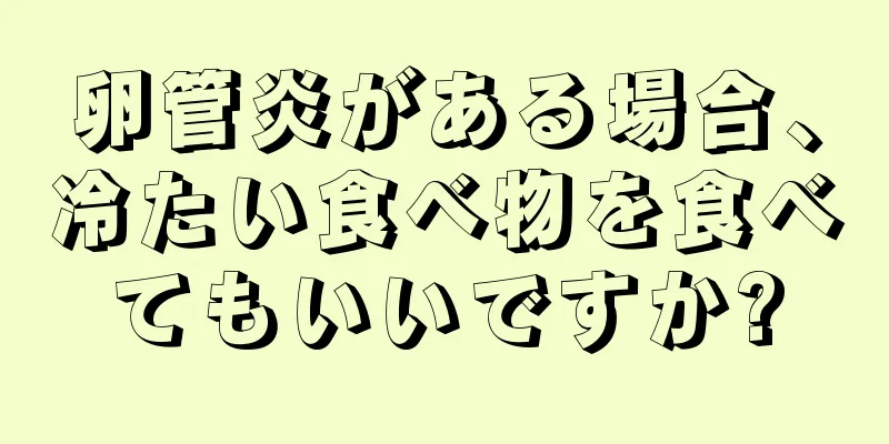 卵管炎がある場合、冷たい食べ物を食べてもいいですか?