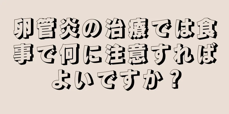 卵管炎の治療では食事で何に注意すればよいですか？