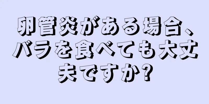 卵管炎がある場合、バラを食べても大丈夫ですか?