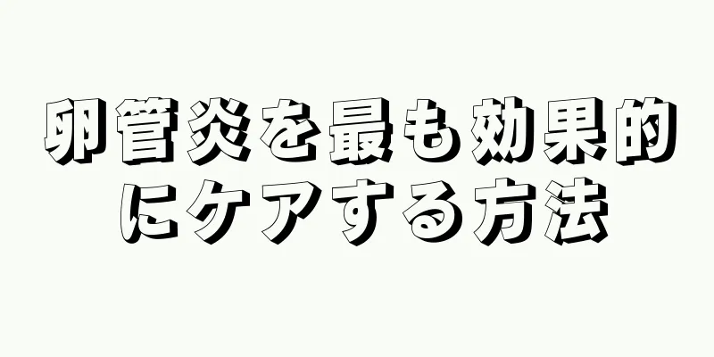 卵管炎を最も効果的にケアする方法