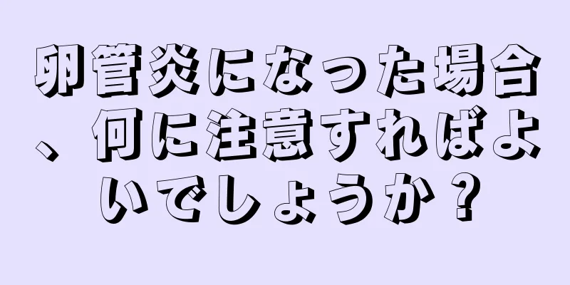 卵管炎になった場合、何に注意すればよいでしょうか？