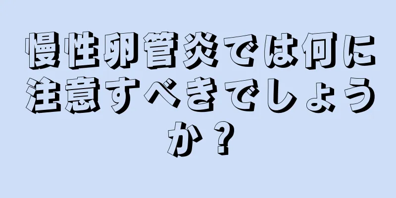 慢性卵管炎では何に注意すべきでしょうか？
