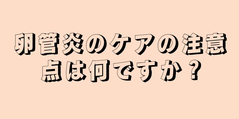 卵管炎のケアの注意点は何ですか？