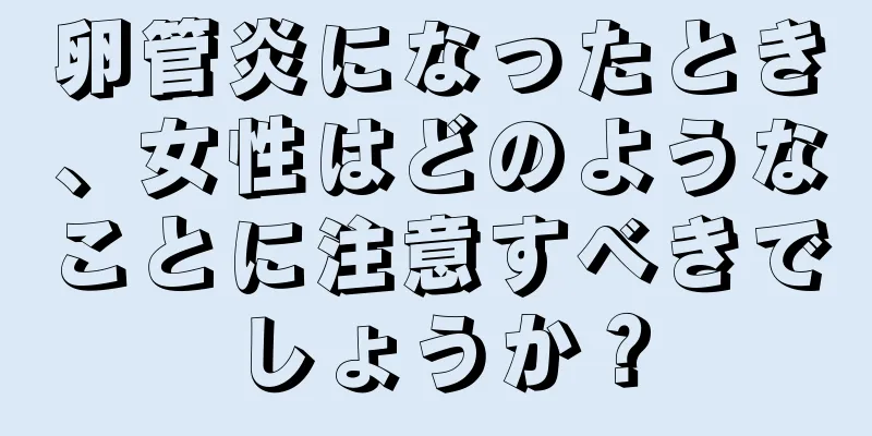 卵管炎になったとき、女性はどのようなことに注意すべきでしょうか？