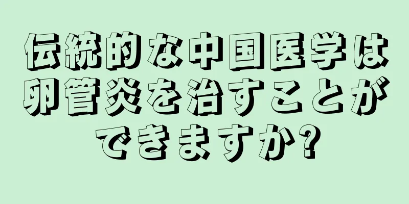伝統的な中国医学は卵管炎を治すことができますか?