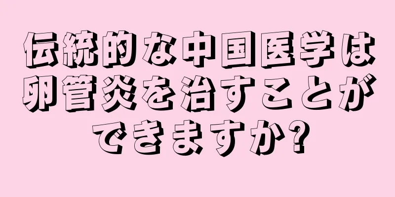 伝統的な中国医学は卵管炎を治すことができますか?