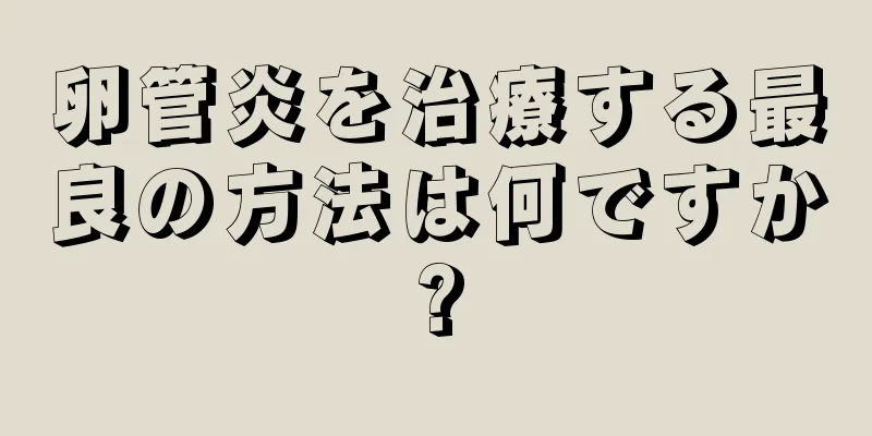 卵管炎を治療する最良の方法は何ですか?