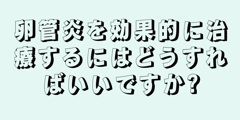 卵管炎を効果的に治療するにはどうすればいいですか?