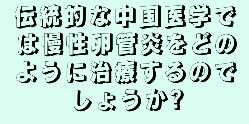 伝統的な中国医学では慢性卵管炎をどのように治療するのでしょうか?