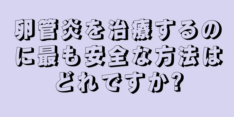 卵管炎を治療するのに最も安全な方法はどれですか?
