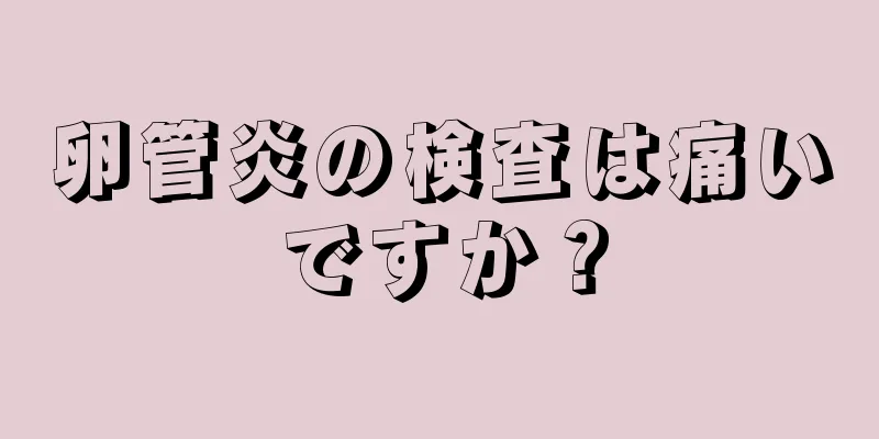 卵管炎の検査は痛いですか？