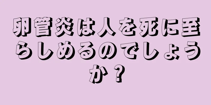 卵管炎は人を死に至らしめるのでしょうか？