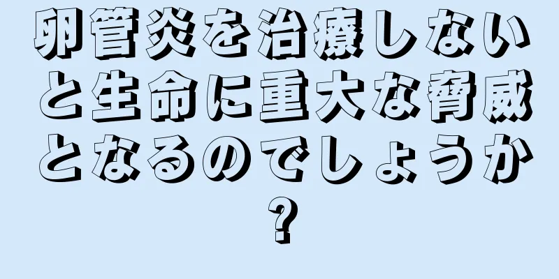卵管炎を治療しないと生命に重大な脅威となるのでしょうか?