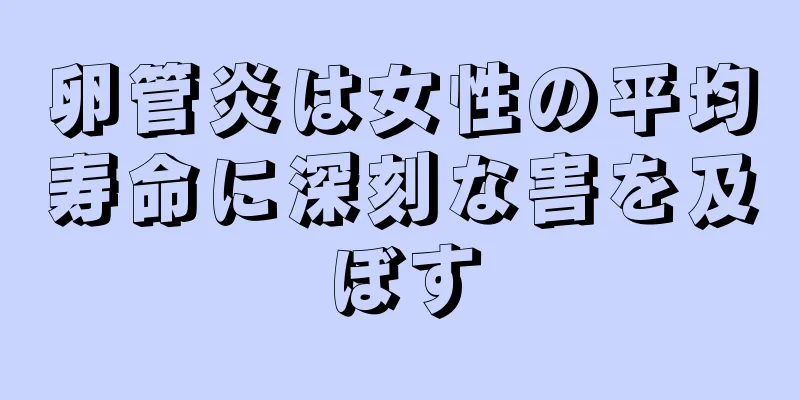 卵管炎は女性の平均寿命に深刻な害を及ぼす